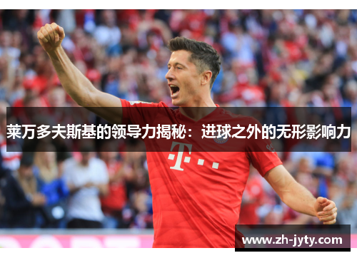 莱万多夫斯基的领导力揭秘：进球之外的无形影响力
