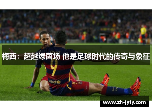 梅西：超越绿茵场 他是足球时代的传奇与象征