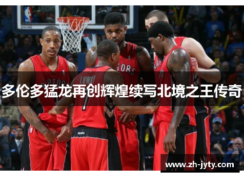 多伦多猛龙再创辉煌续写北境之王传奇