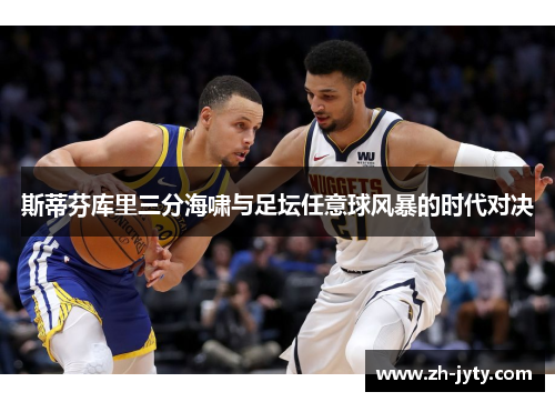 斯蒂芬库里三分海啸与足坛任意球风暴的时代对决