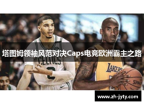 塔图姆领袖风范对决Caps电竞欧洲霸主之路