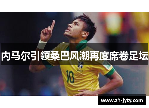 内马尔引领桑巴风潮再度席卷足坛