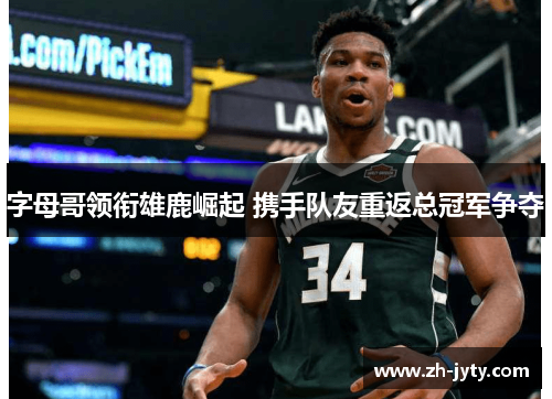 字母哥领衔雄鹿崛起 携手队友重返总冠军争夺