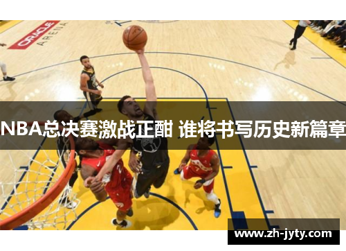 NBA总决赛激战正酣 谁将书写历史新篇章