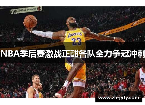 NBA季后赛激战正酣各队全力争冠冲刺