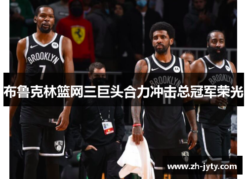 布鲁克林篮网三巨头合力冲击总冠军荣光