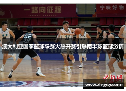 澳大利亚国家篮球联赛火热开赛引爆南半球篮球激情