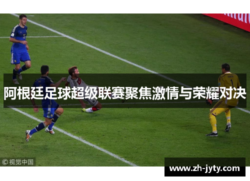 阿根廷足球超级联赛聚焦激情与荣耀对决