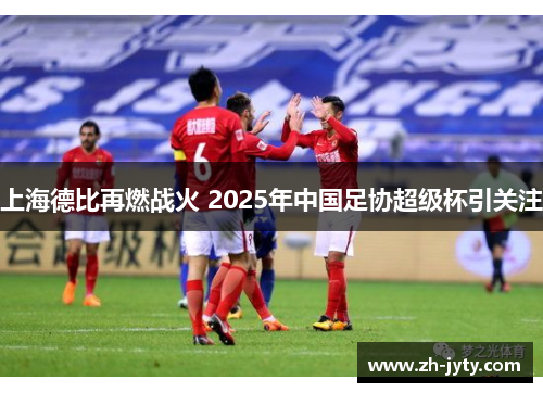 上海德比再燃战火 2025年中国足协超级杯引关注