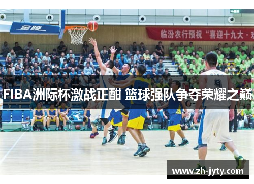 FIBA洲际杯激战正酣 篮球强队争夺荣耀之巅