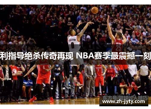 利指导绝杀传奇再现 NBA赛季最震撼一刻