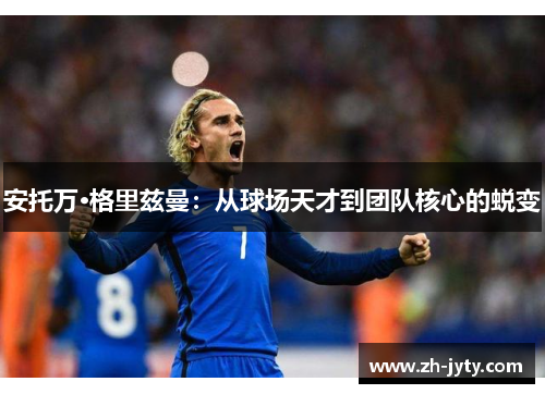 安托万·格里兹曼：从球场天才到团队核心的蜕变