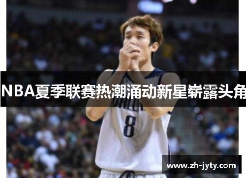 NBA夏季联赛热潮涌动新星崭露头角