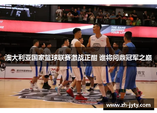 澳大利亚国家篮球联赛激战正酣 谁将问鼎冠军之巅