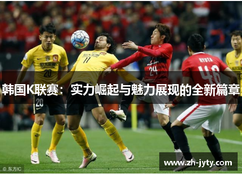 韩国K联赛：实力崛起与魅力展现的全新篇章