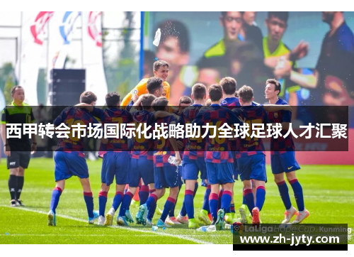 西甲转会市场国际化战略助力全球足球人才汇聚
