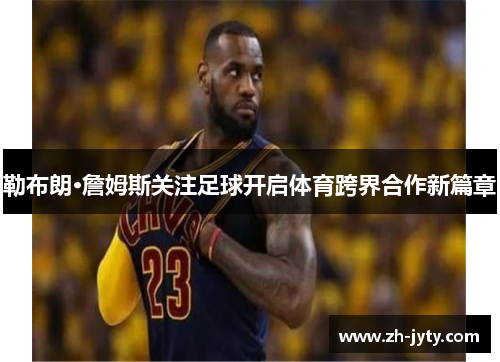 勒布朗·詹姆斯关注足球开启体育跨界合作新篇章