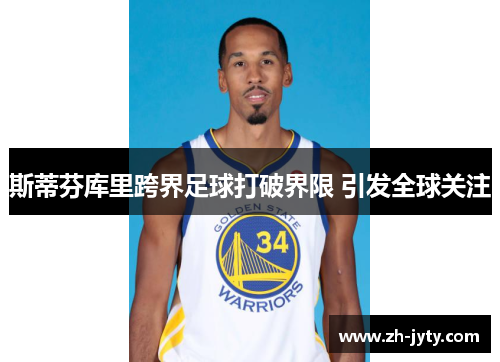 斯蒂芬库里跨界足球打破界限 引发全球关注
