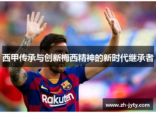 西甲传承与创新梅西精神的新时代继承者