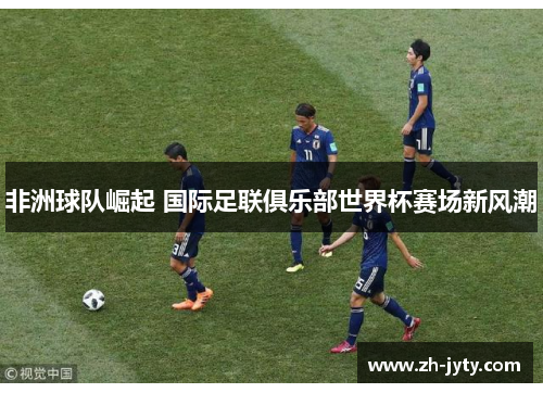 非洲球队崛起 国际足联俱乐部世界杯赛场新风潮