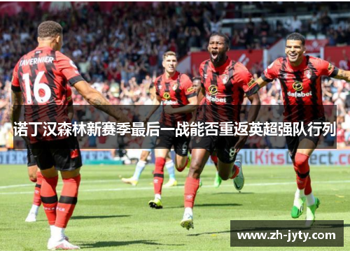 诺丁汉森林新赛季最后一战能否重返英超强队行列