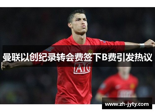 曼联以创纪录转会费签下B费引发热议