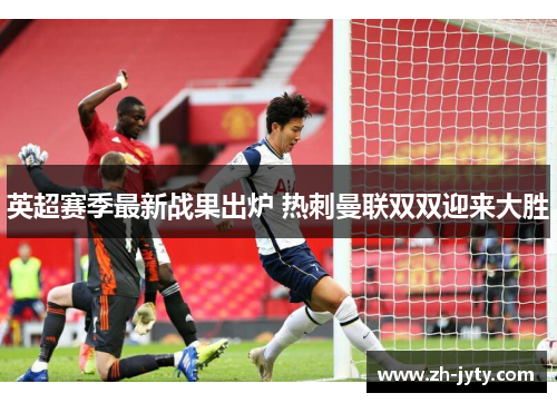 英超赛季最新战果出炉 热刺曼联双双迎来大胜