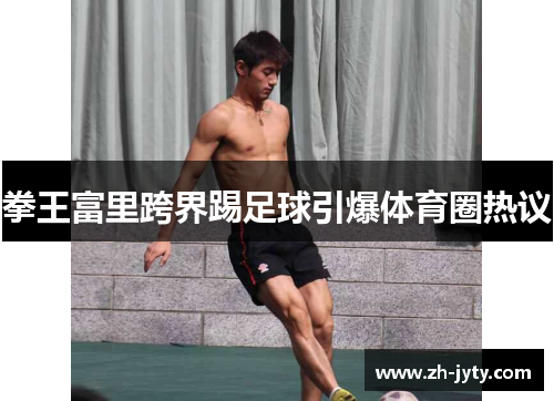 拳王富里跨界踢足球引爆体育圈热议