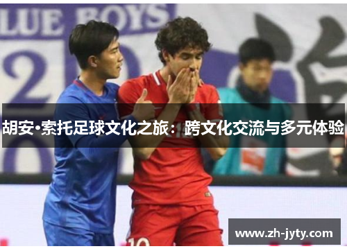 胡安·索托足球文化之旅：跨文化交流与多元体验