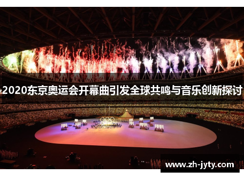 2020东京奥运会开幕曲引发全球共鸣与音乐创新探讨